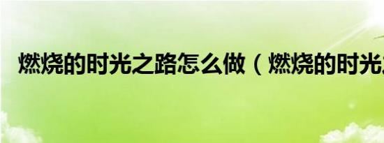 燃烧的时光之路怎么做（燃烧的时光之路）
