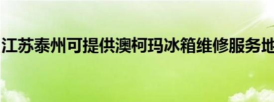 江苏泰州可提供澳柯玛冰箱维修服务地址在哪
