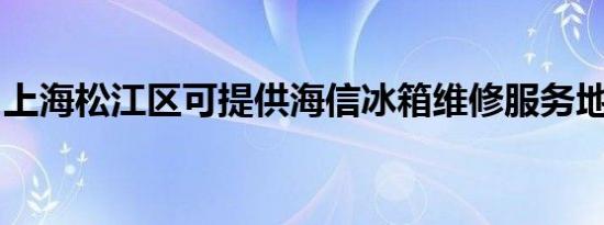 上海松江区可提供海信冰箱维修服务地址在哪