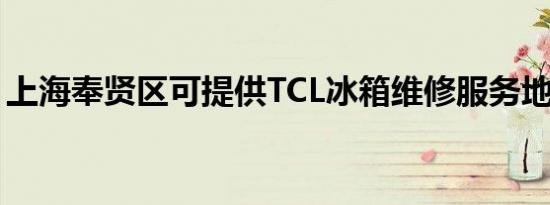上海奉贤区可提供TCL冰箱维修服务地址在哪
