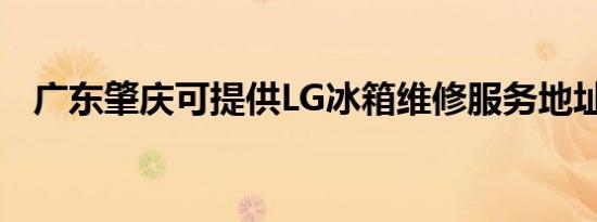 广东肇庆可提供LG冰箱维修服务地址在哪