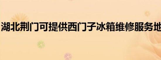 湖北荆门可提供西门子冰箱维修服务地址在哪