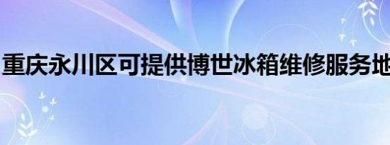 重庆永川区可提供博世冰箱维修服务地址在哪