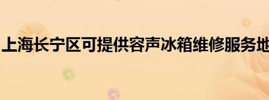 上海长宁区可提供容声冰箱维修服务地址在哪