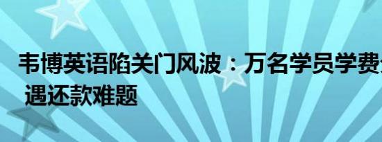 韦博英语陷关门风波：万名学员学费分期贷款 遇还款难题