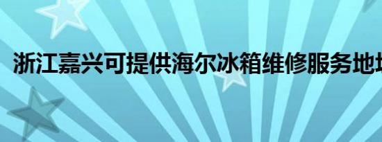 浙江嘉兴可提供海尔冰箱维修服务地址在哪