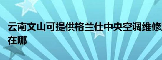 云南文山可提供格兰仕中央空调维修服务地址在哪
