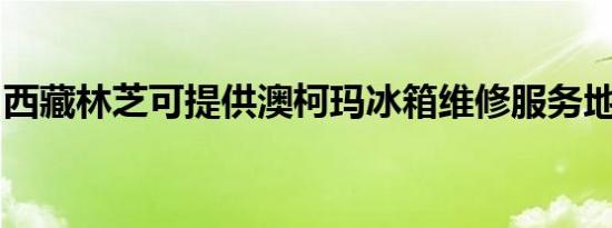 西藏林芝可提供澳柯玛冰箱维修服务地址在哪