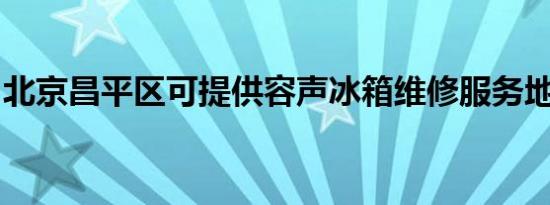 北京昌平区可提供容声冰箱维修服务地址在哪