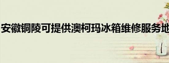 安徽铜陵可提供澳柯玛冰箱维修服务地址在哪