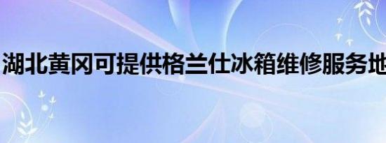 湖北黄冈可提供格兰仕冰箱维修服务地址在哪