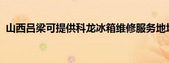 山西吕梁可提供科龙冰箱维修服务地址在哪
