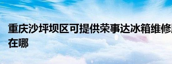 重庆沙坪坝区可提供荣事达冰箱维修服务地址在哪
