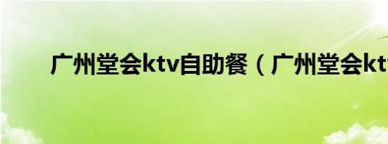 广州堂会ktv自助餐（广州堂会ktv）