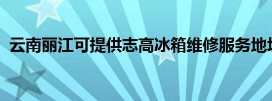 云南丽江可提供志高冰箱维修服务地址在哪