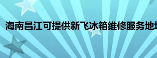 海南昌江可提供新飞冰箱维修服务地址在哪