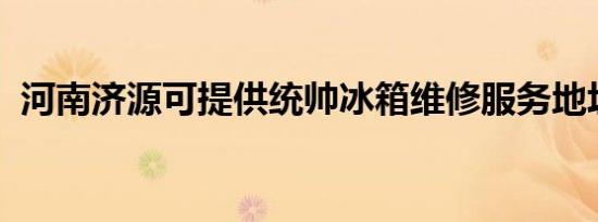 河南济源可提供统帅冰箱维修服务地址在哪