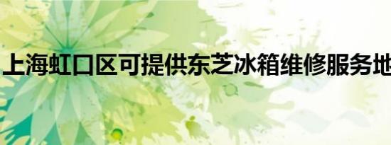 上海虹口区可提供东芝冰箱维修服务地址在哪