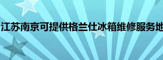江苏南京可提供格兰仕冰箱维修服务地址在哪