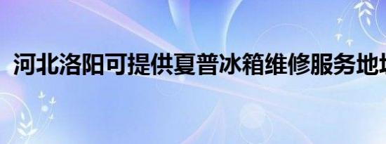 河北洛阳可提供夏普冰箱维修服务地址在哪