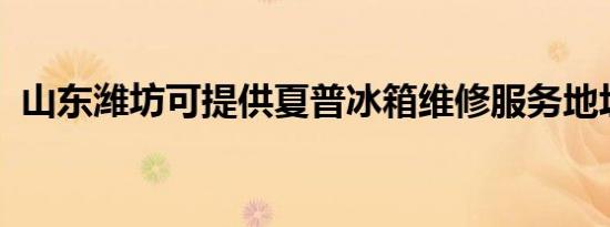 山东潍坊可提供夏普冰箱维修服务地址在哪