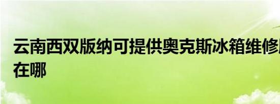云南西双版纳可提供奥克斯冰箱维修服务地址在哪