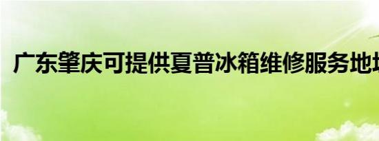 广东肇庆可提供夏普冰箱维修服务地址在哪