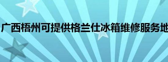 广西梧州可提供格兰仕冰箱维修服务地址在哪