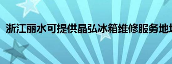 浙江丽水可提供晶弘冰箱维修服务地址在哪