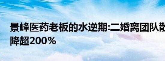 景峰医药老板的水逆期:二婚离团队散 业绩暴降超200%