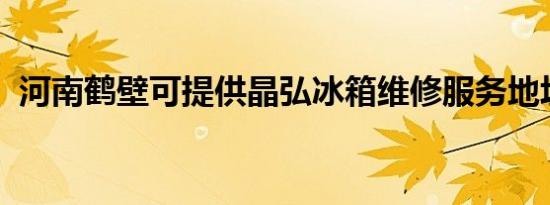 河南鹤壁可提供晶弘冰箱维修服务地址在哪