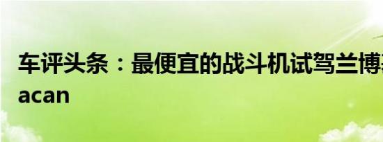 车评头条：最便宜的战斗机试驾兰博基尼Huracan