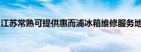 江苏常熟可提供惠而浦冰箱维修服务地址在哪