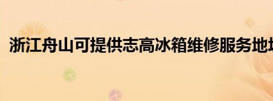 浙江舟山可提供志高冰箱维修服务地址在哪