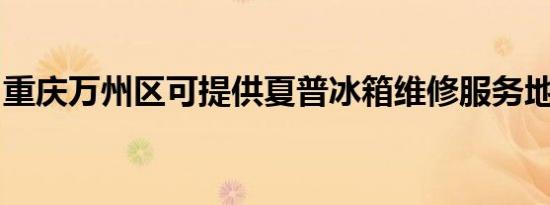 重庆万州区可提供夏普冰箱维修服务地址在哪