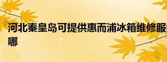 河北秦皇岛可提供惠而浦冰箱维修服务地址在哪