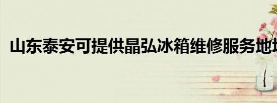 山东泰安可提供晶弘冰箱维修服务地址在哪