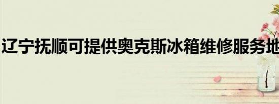 辽宁抚顺可提供奥克斯冰箱维修服务地址在哪