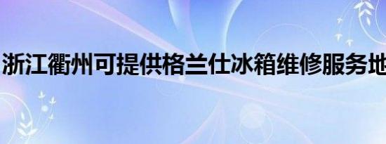 浙江衢州可提供格兰仕冰箱维修服务地址在哪