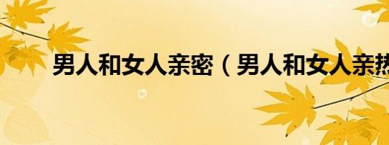 男人和女人亲密（男人和女人亲热）