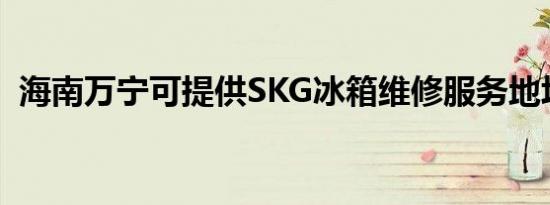 海南万宁可提供SKG冰箱维修服务地址在哪