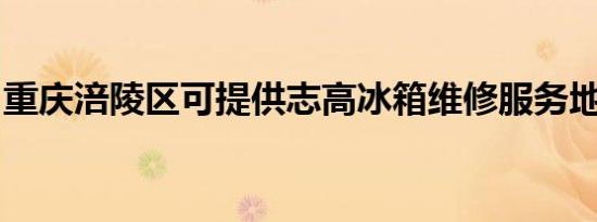 重庆涪陵区可提供志高冰箱维修服务地址在哪