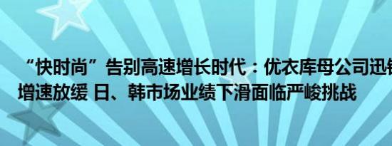 “快时尚”告别高速增长时代：优衣库母公司迅销集团业绩增速放缓 日、韩市场业绩下滑面临严峻挑战