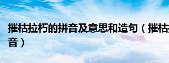 摧枯拉朽的拼音及意思和造句（摧枯拉朽的拼音）