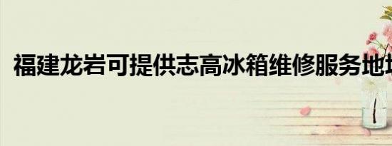 福建龙岩可提供志高冰箱维修服务地址在哪