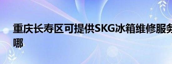 重庆长寿区可提供SKG冰箱维修服务地址在哪