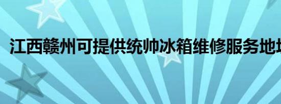 江西赣州可提供统帅冰箱维修服务地址在哪