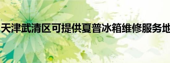 天津武清区可提供夏普冰箱维修服务地址在哪