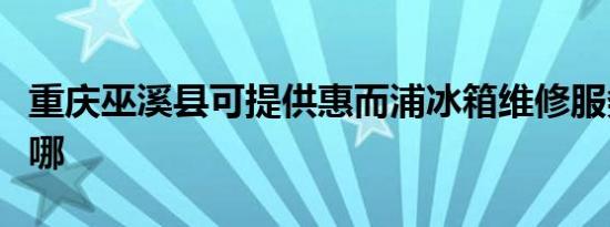 重庆巫溪县可提供惠而浦冰箱维修服务地址在哪