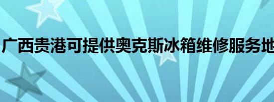 广西贵港可提供奥克斯冰箱维修服务地址在哪